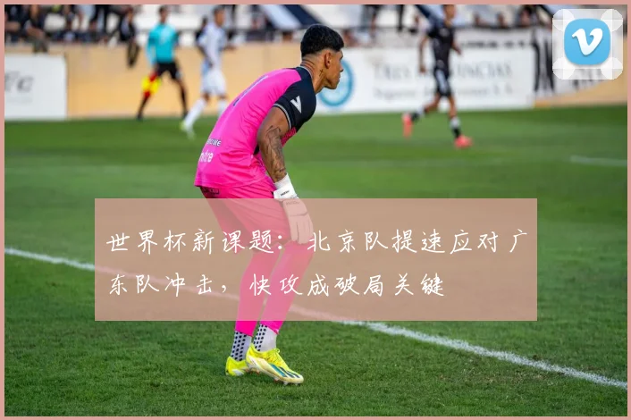 世界杯新课题：北京队提速应对广东队冲击，快攻成破局关键