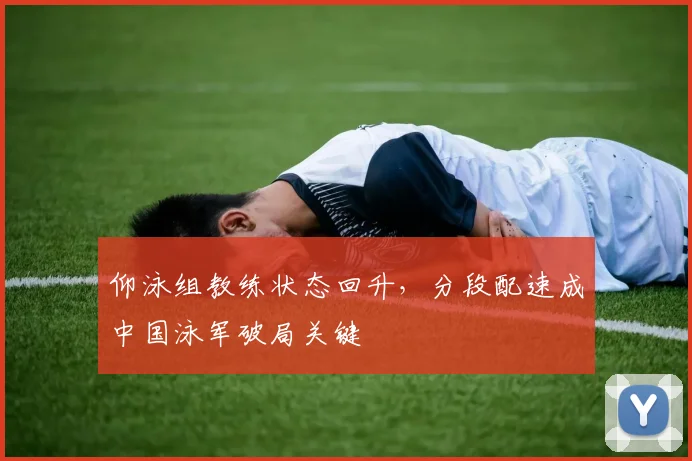 仰泳组教练状态回升，分段配速成中国泳军破局关键