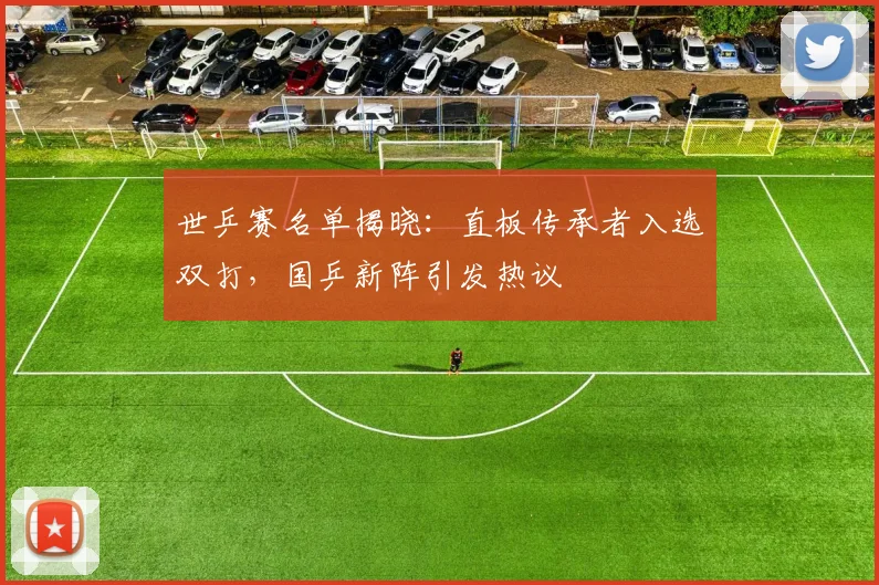 世乒赛名单揭晓：直板传承者入选双打，国乒新阵引发热议