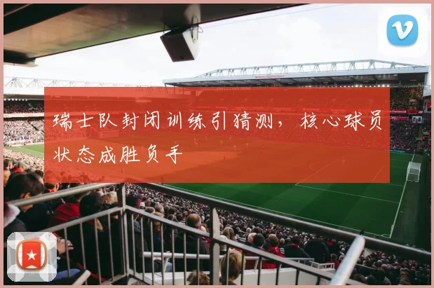 瑞士队封闭训练引猜测，核心球员状态成胜负手