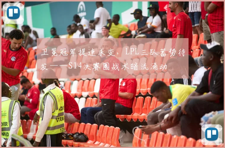 卫冕冠军提速求变，LPL三队蓄势待发——S14决赛圈战术暗流涌动