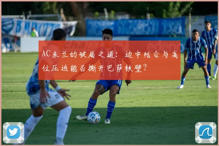 AC米兰的破局之道：边中结合与高位压迫能否撕开巴萨铁壁？