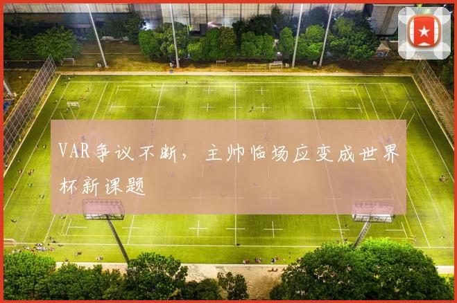 VAR争议不断，主帅临场应变成世界杯新课题