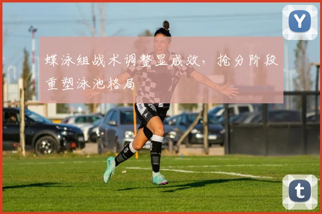 蝶泳组战术调整显成效，抢分阶段重塑泳池格局