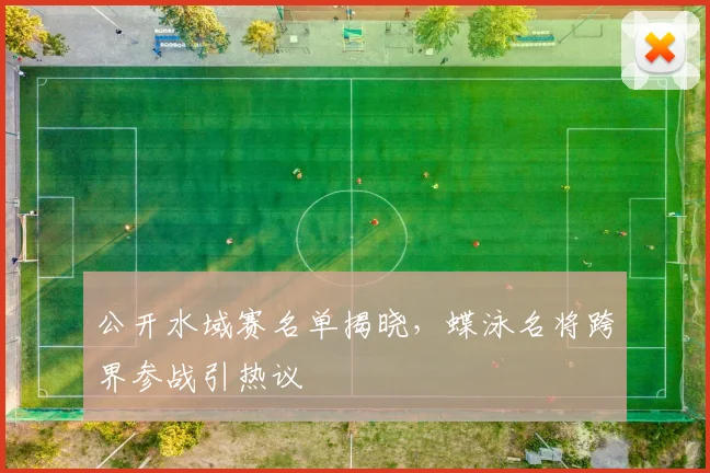 公开水域赛名单揭晓，蝶泳名将跨界参战引热议