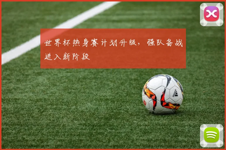 世界杯热身赛计划升级，强队备战进入新阶段