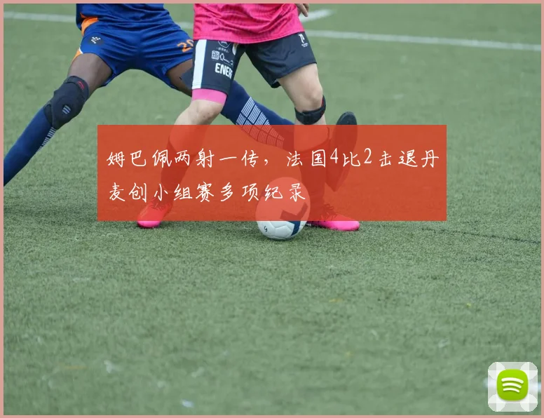 姆巴佩两射一传，法国4比2击退丹麦创小组赛多项纪录