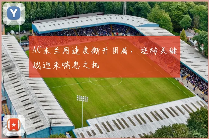 AC米兰用速度撕开困局，逆转关键战迎来喘息之机