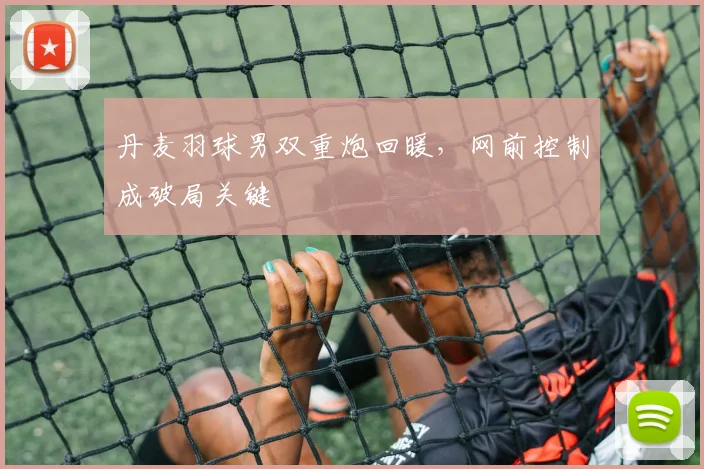 丹麦羽球男双重炮回暖，网前控制成破局关键