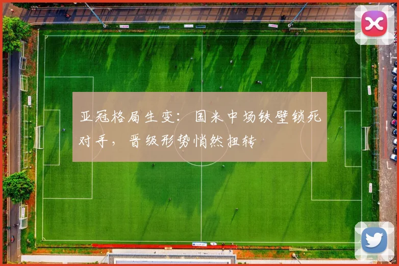 亚冠格局生变：国米中场铁壁锁死对手，晋级形势悄然扭转