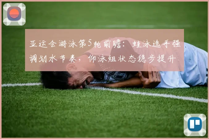 亚运会游泳第5轮前瞻：蛙泳选手强调划水节奏，仰泳组状态稳步提升