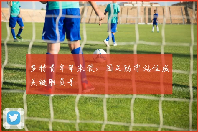 多特青年军来袭，国足防守站位成关键胜负手