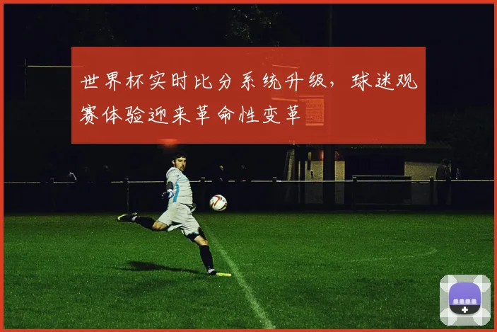 世界杯实时比分系统升级，球迷观赛体验迎来革命性变革