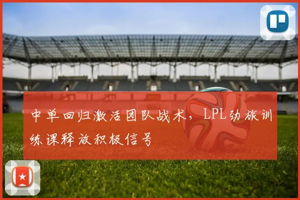 中单回归激活团队战术，LPL劲旅训练课释放积极信号