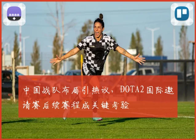 中国战队布局引热议，DOTA2国际邀请赛后续赛程成关键考验