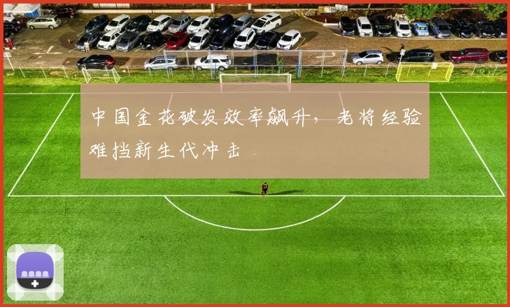 中国金花破发效率飙升，老将经验难挡新生代冲击