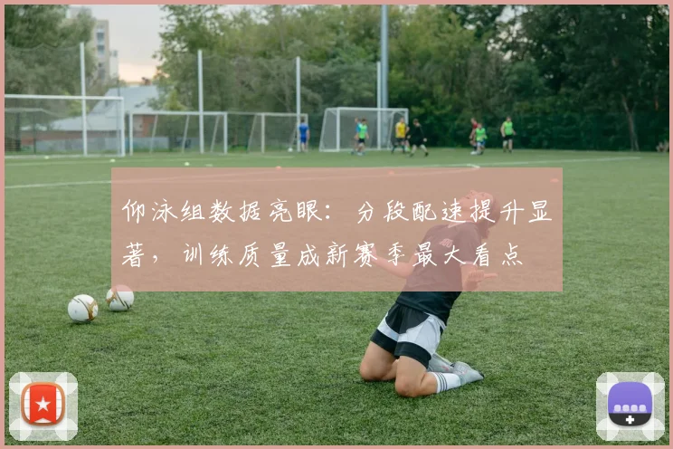 仰泳组数据亮眼：分段配速提升显著，训练质量成新赛季最大看点