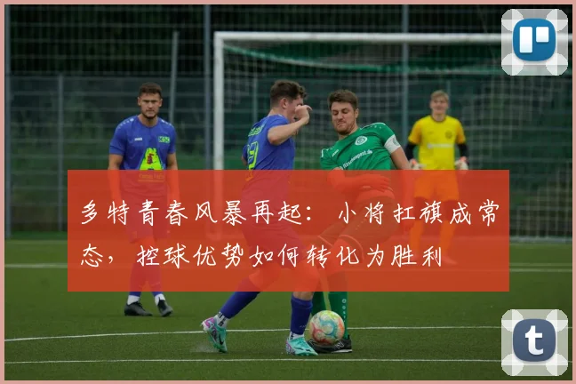 多特青春风暴再起：小将扛旗成常态，控球优势如何转化为胜利