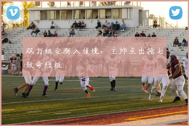 双打组合渐入佳境，主帅点出抢七致命短板