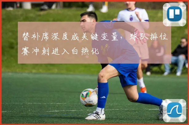 替补席深度成关键变量，球队排位赛冲刺进入白热化