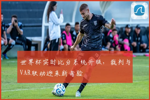 世界杯实时比分系统升级，裁判与VAR联动迎来新考验