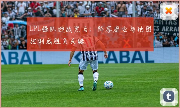 LPL强队迎战黑马：阵容磨合与地图控制成胜负关键