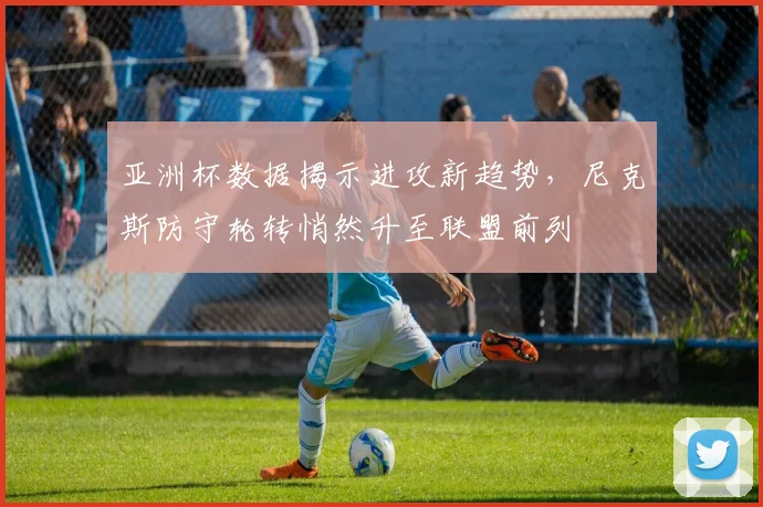 亚洲杯数据揭示进攻新趋势，尼克斯防守轮转悄然升至联盟前列