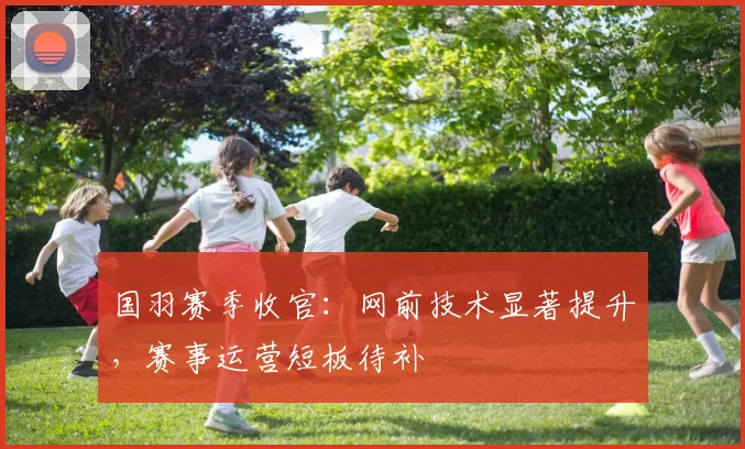 国羽赛季收官：网前技术显著提升，赛事运营短板待补