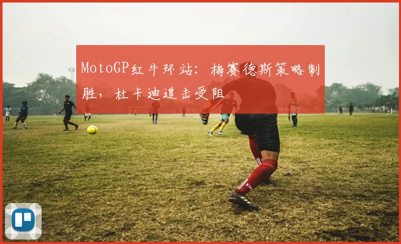 MotoGP红牛环站：梅赛德斯策略制胜，杜卡迪追击受阻