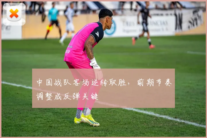 中国战队客场逆转取胜，前期节奏调整成反弹关键