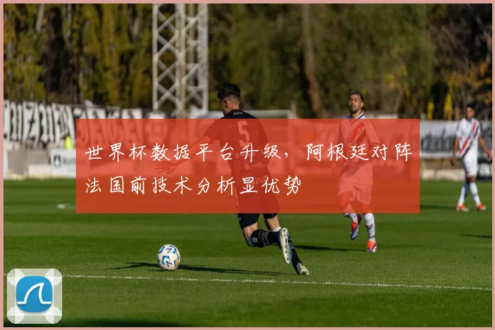 世界杯数据平台升级，阿根廷对阵法国前技术分析显优势