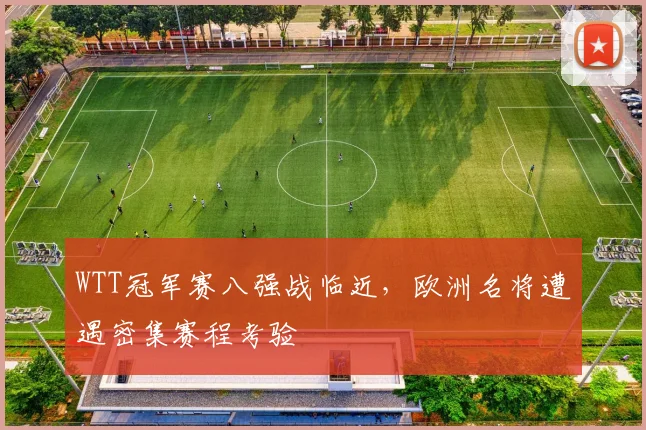 WTT冠军赛八强战临近，欧洲名将遭遇密集赛程考验