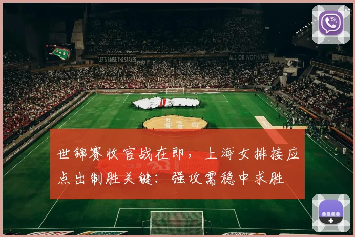 世锦赛收官战在即，上海女排接应点出制胜关键：强攻需稳中求胜