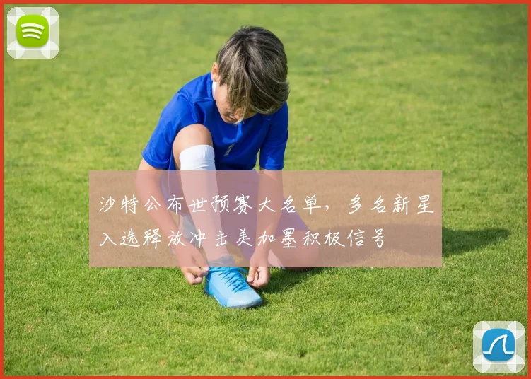 沙特公布世预赛大名单，多名新星入选释放冲击美加墨积极信号