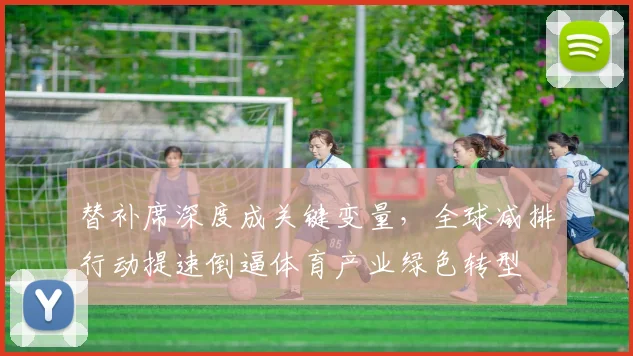 替补席深度成关键变量，全球减排行动提速倒逼体育产业绿色转型