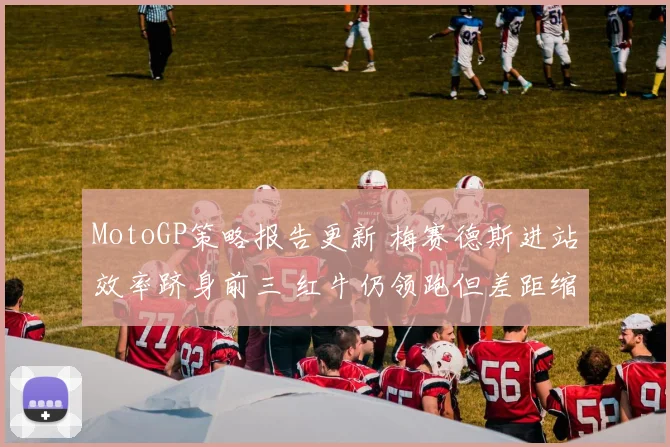 MotoGP策略报告更新 梅赛德斯进站效率跻身前三 红牛仍领跑但差距缩小
