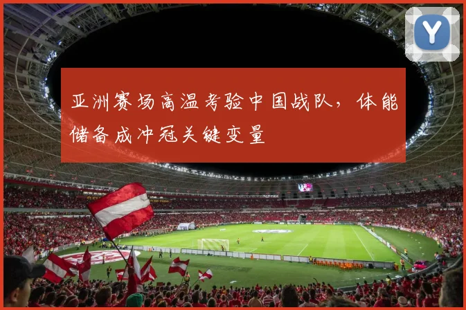亚洲赛场高温考验中国战队，体能储备成冲冠关键变量
