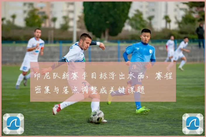 印尼队新赛季目标浮出水面，赛程密集与落点调整成关键课题