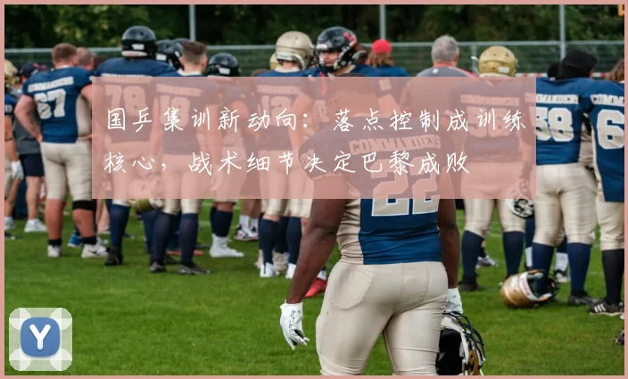 国乒集训新动向：落点控制成训练核心，战术细节决定巴黎成败