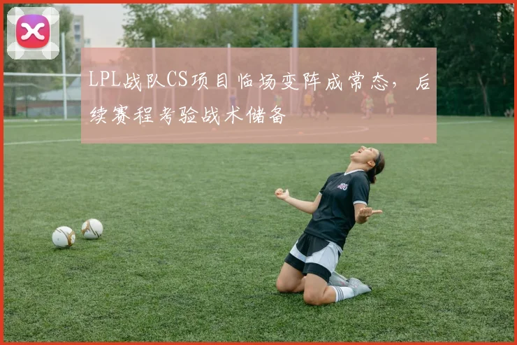 LPL战队CS项目临场变阵成常态，后续赛程考验战术储备
