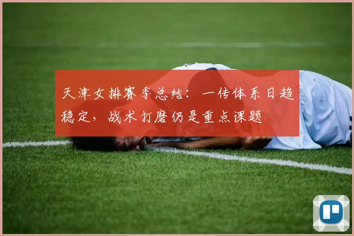 天津女排赛季总结：一传体系日趋稳定，战术打磨仍是重点课题