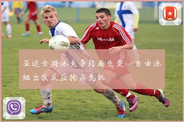 亚运会游泳竞争格局生变，自由泳组出发反应抢占先机
