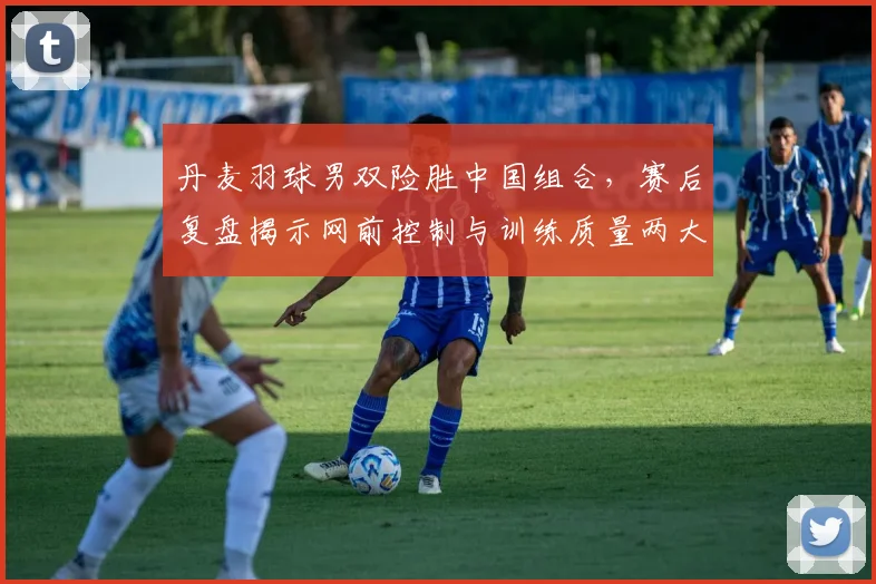 丹麦羽球男双险胜中国组合，赛后复盘揭示网前控制与训练质量两大关键