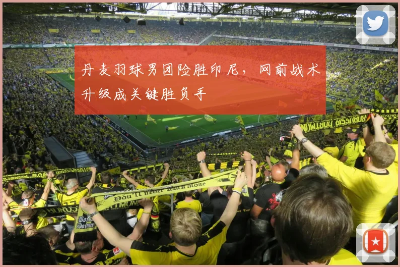丹麦羽球男团险胜印尼，网前战术升级成关键胜负手