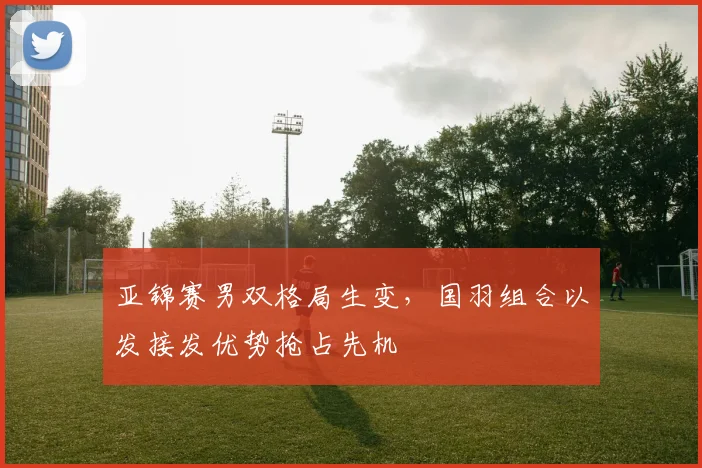 亚锦赛男双格局生变，国羽组合以发接发优势抢占先机